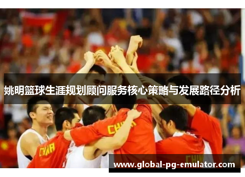 姚明篮球生涯规划顾问服务核心策略与发展路径分析