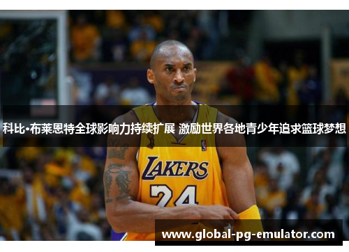 科比·布莱恩特全球影响力持续扩展 激励世界各地青少年追求篮球梦想