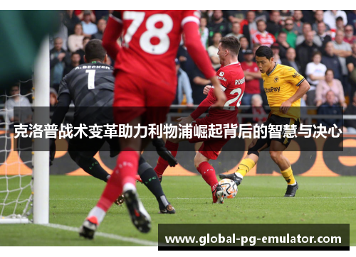 克洛普战术变革助力利物浦崛起背后的智慧与决心