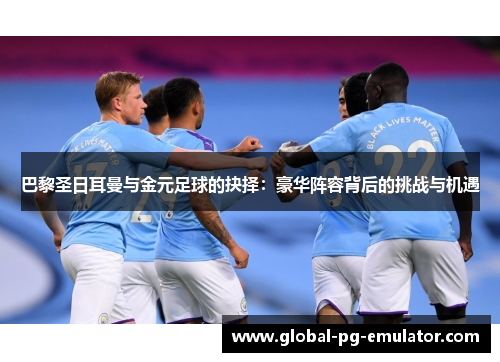 巴黎圣日耳曼与金元足球的抉择：豪华阵容背后的挑战与机遇