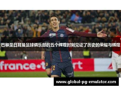 巴黎圣日耳曼足球俱乐部的五个辉煌时刻见证了历史的荣耀与辉煌