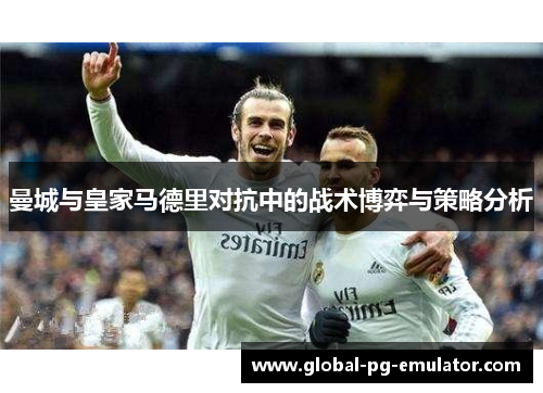 曼城与皇家马德里对抗中的战术博弈与策略分析