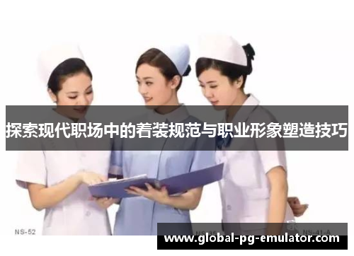 探索现代职场中的着装规范与职业形象塑造技巧