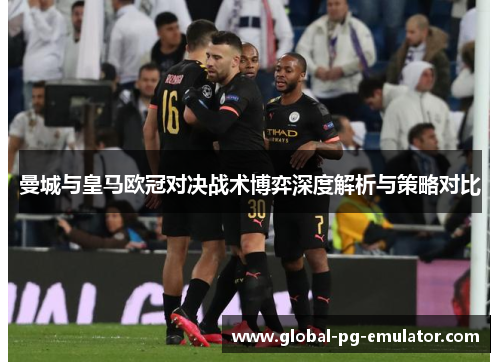 曼城与皇马欧冠对决战术博弈深度解析与策略对比