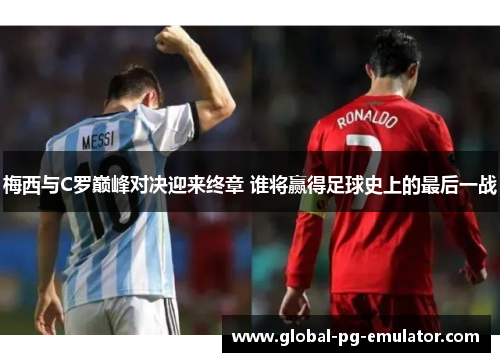 梅西与C罗巅峰对决迎来终章 谁将赢得足球史上的最后一战