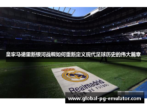 皇家马德里新银河战舰如何重新定义现代足球历史的伟大篇章