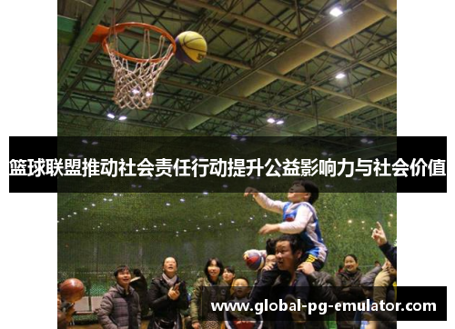 篮球联盟推动社会责任行动提升公益影响力与社会价值