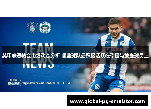 英甲联赛转会市场动态分析 哪些球队最积极活跃在引援与放走球员上