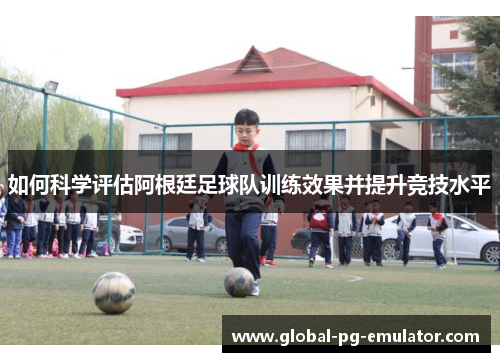 如何科学评估阿根廷足球队训练效果并提升竞技水平