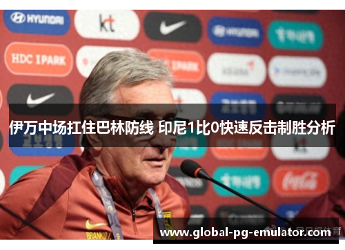 伊万中场扛住巴林防线 印尼1比0快速反击制胜分析