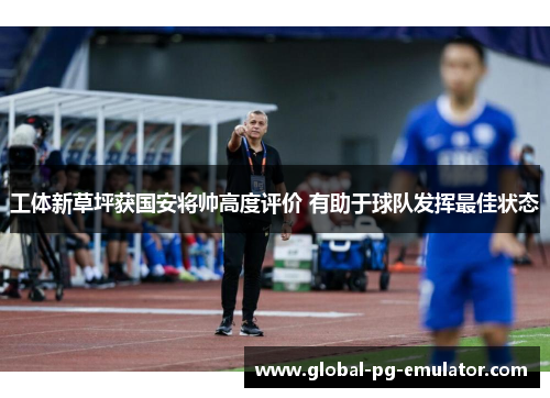 工体新草坪获国安将帅高度评价 有助于球队发挥最佳状态
