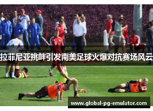 拉菲尼亚挑衅引发南美足球火爆对抗赛场风云