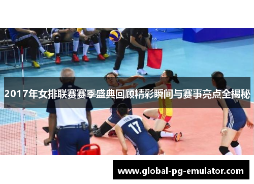 2017年女排联赛赛季盛典回顾精彩瞬间与赛事亮点全揭秘