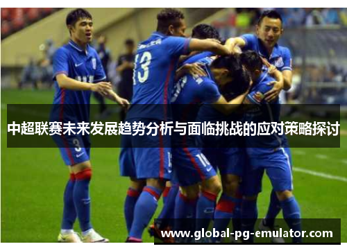 中超联赛未来发展趋势分析与面临挑战的应对策略探讨