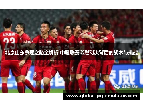 北京山东争冠之路全解析 中超联赛激烈对决背后的战术与挑战