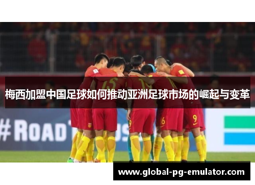 梅西加盟中国足球如何推动亚洲足球市场的崛起与变革