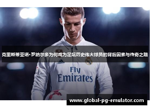 克里斯蒂亚诺·罗纳尔多为何成为足坛历史伟大球员的背后因素与传奇之路