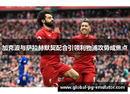 加克波与萨拉赫默契配合引领利物浦攻势成焦点