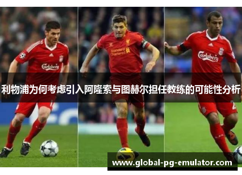 利物浦为何考虑引入阿隆索与图赫尔担任教练的可能性分析