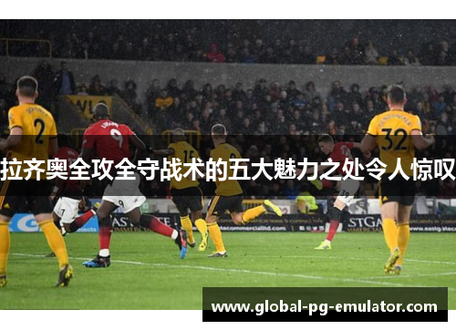 拉齐奥全攻全守战术的五大魅力之处令人惊叹