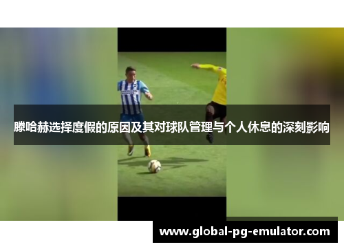 滕哈赫选择度假的原因及其对球队管理与个人休息的深刻影响