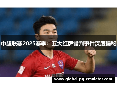 中超联赛2025赛季：五大红牌错判事件深度揭秘