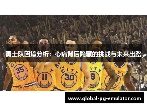 勇士队困境分析：心痛背后隐藏的挑战与未来出路