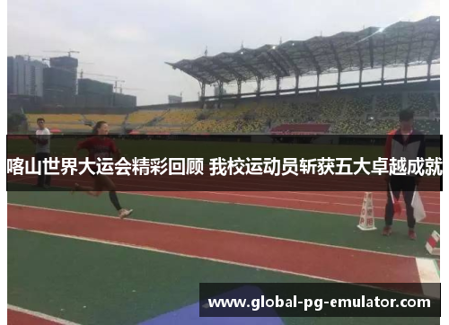 喀山世界大运会精彩回顾 我校运动员斩获五大卓越成就