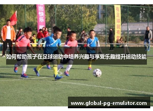 如何帮助孩子在足球运动中培养兴趣与享受乐趣提升运动技能
