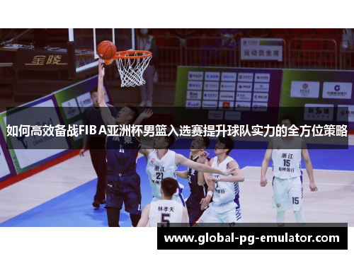 如何高效备战FIBA亚洲杯男篮入选赛提升球队实力的全方位策略
