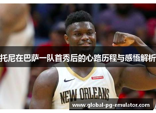 托尼在巴萨一队首秀后的心路历程与感悟解析