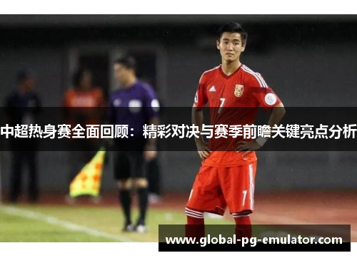中超热身赛全面回顾：精彩对决与赛季前瞻关键亮点分析