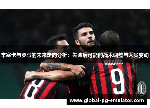 丰塞卡与罗马的未来走向分析：失败后可能的战术调整与人员变动