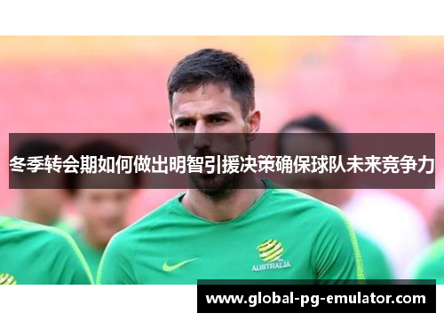 冬季转会期如何做出明智引援决策确保球队未来竞争力