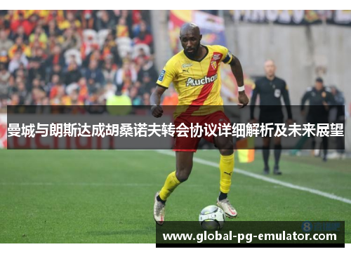 曼城与朗斯达成胡桑诺夫转会协议详细解析及未来展望