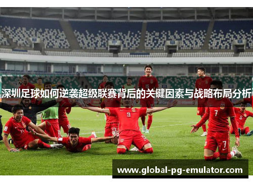 深圳足球如何逆袭超级联赛背后的关键因素与战略布局分析