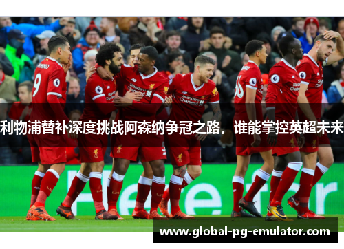 利物浦替补深度挑战阿森纳争冠之路，谁能掌控英超未来