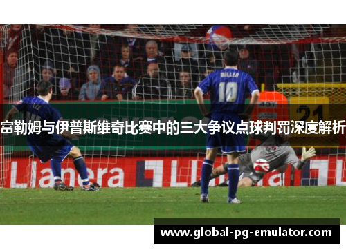 富勒姆与伊普斯维奇比赛中的三大争议点球判罚深度解析