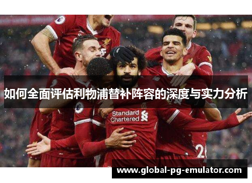如何全面评估利物浦替补阵容的深度与实力分析