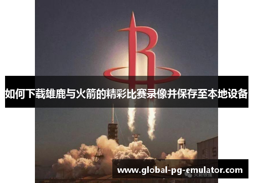 如何下载雄鹿与火箭的精彩比赛录像并保存至本地设备