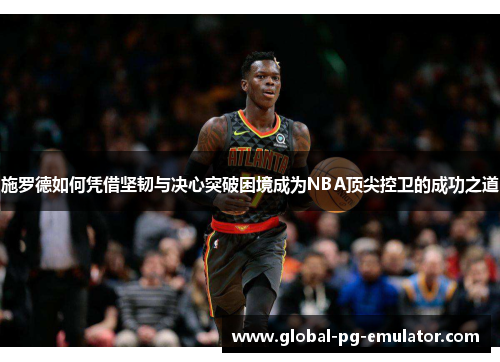 施罗德如何凭借坚韧与决心突破困境成为NBA顶尖控卫的成功之道