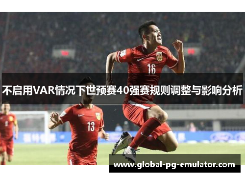 不启用VAR情况下世预赛40强赛规则调整与影响分析
