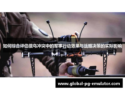 如何综合评估俄乌冲突中的军事行动效果与战略决策的实际影响