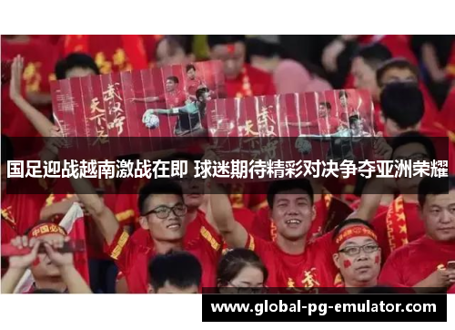 国足迎战越南激战在即 球迷期待精彩对决争夺亚洲荣耀