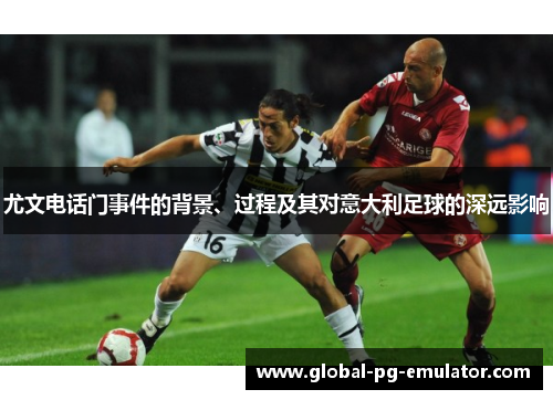 尤文电话门事件的背景、过程及其对意大利足球的深远影响