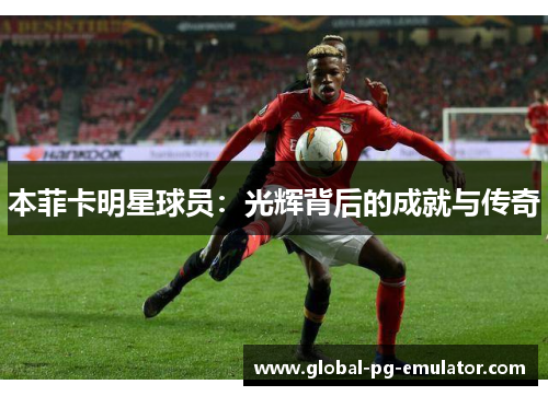 本菲卡明星球员：光辉背后的成就与传奇