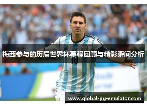 梅西参与的历届世界杯赛程回顾与精彩瞬间分析