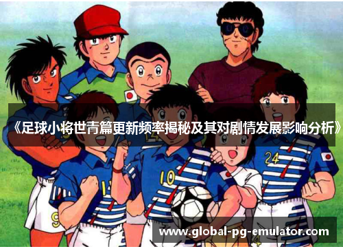 《足球小将世青篇更新频率揭秘及其对剧情发展影响分析》