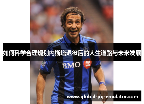 如何科学合理规划内斯塔退役后的人生道路与未来发展