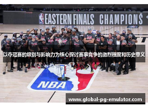 以夺冠赛的级别与影响力为核心探讨赛事竞争的激烈程度和历史意义